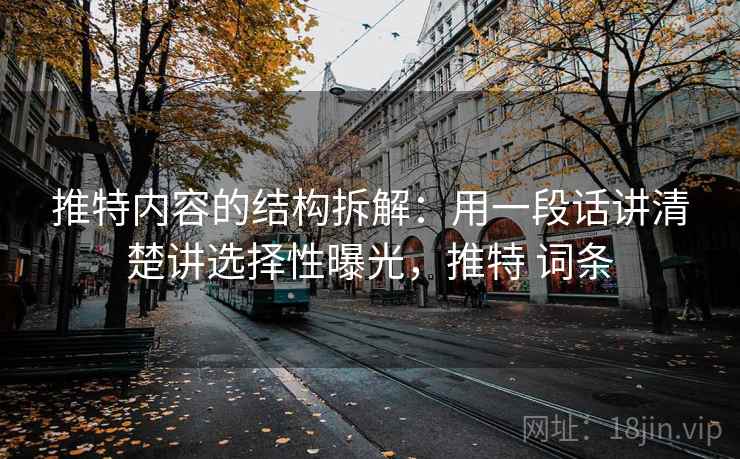 推特内容的结构拆解:用一段话讲清楚讲选择性曝光,推特 词条 推特内容的结构拆解:用一段话讲清楚讲选择性曝光,推特 词条