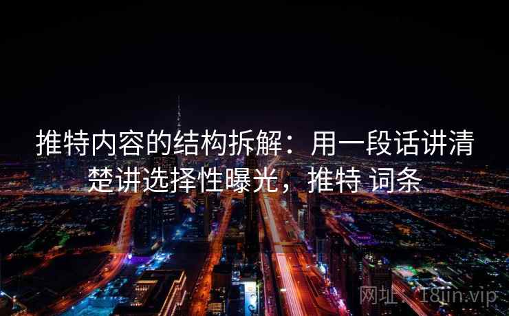 推特内容的结构拆解:用一段话讲清楚讲选择性曝光,推特 词条 推特内容的结构拆解:用一段话讲清楚讲选择性曝光,推特 词条