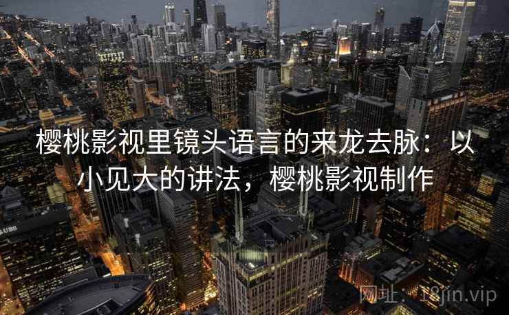 樱桃影视里镜头语言的来龙去脉:以小见大的讲法,樱桃影视制作 樱桃影视里镜头语言的来龙去脉:以小见大的讲法,樱桃影视制作