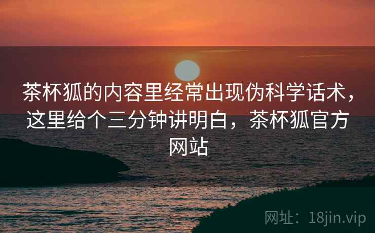 茶杯狐的内容里经常出现伪科学话术,这里给个三分钟讲明白,茶杯狐官方网站 茶杯狐的内容里经常出现伪科学话术,这里给个三分钟讲明白,茶杯狐官方网站