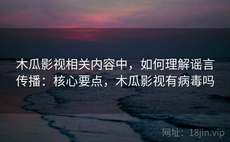 木瓜影视相关内容中,如何理解谣言传播:核心要点,木瓜影视有病毒吗 木瓜影视相关内容中,如何理解谣言传播:核心要点,木瓜影视有病毒吗
