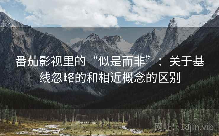 番茄影视里的“似是而非”:关于基线忽略的和相近概念的区别 番茄影视里的“似是而非”:关于基线忽略的和相近概念的区别