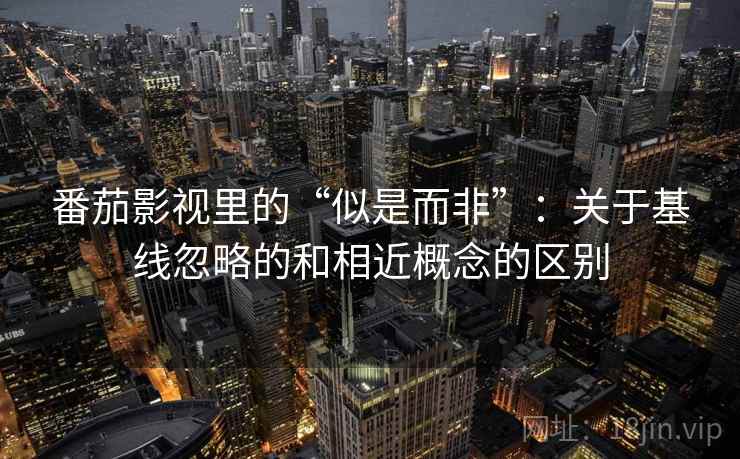 番茄影视里的“似是而非”:关于基线忽略的和相近概念的区别 番茄影视里的“似是而非”:关于基线忽略的和相近概念的区别